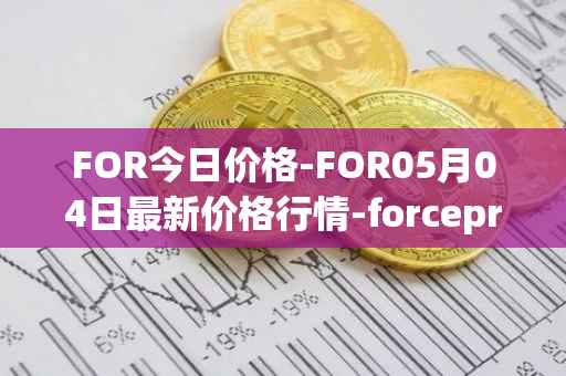 FOR今日价格-FOR05月04日最新价格行情-forceprotocol最新走势消息