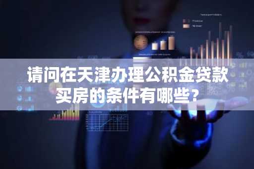 请问在天津办理公积金贷款买房的条件有哪些？