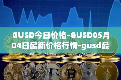 GUSD今日价格-GUSD05月04日最新价格行情-gusd最新走势消息
