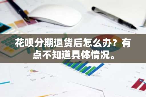 花呗分期退货后怎么办？有点不知道具体情况。