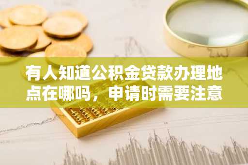有人知道公积金贷款办理地点在哪吗，申请时需要注意什么？