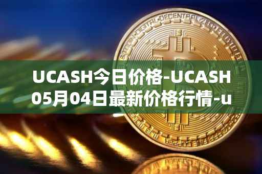 UCASH今日价格-UCASH05月04日最新价格行情-ucash最新走势消息