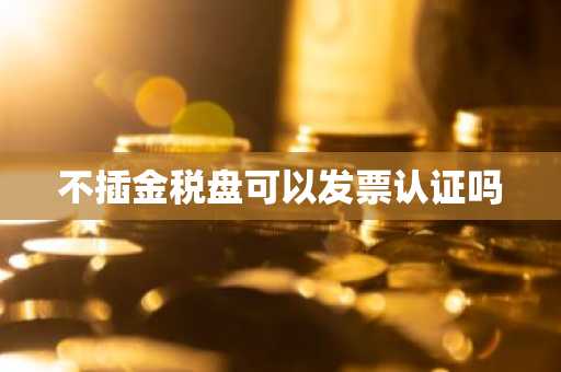不插金税盘可以发票认证吗
