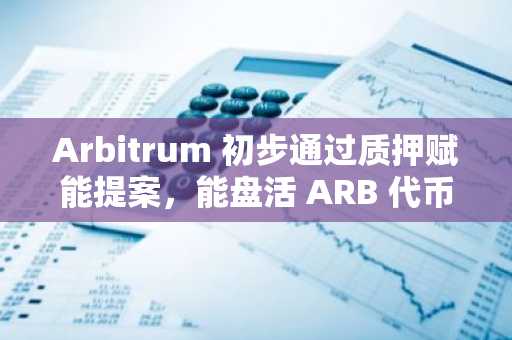 Arbitrum 初步通过质押赋能提案，能盘活 ARB 代币吗？