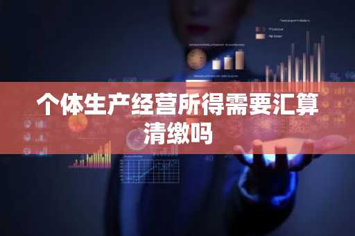 个体生产经营所得需要汇算清缴吗