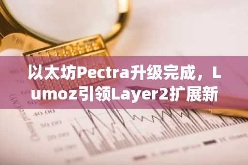 以太坊Pectra升级完成，Lumoz引领Layer2扩展新时代