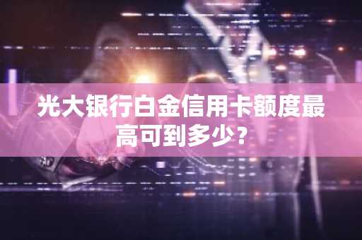 光大银行白金信用卡额度最高可到多少？