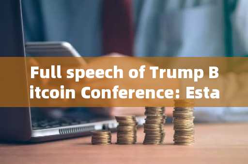 Full speech of Trump Bitcoin Conference: Establish Bitcoin Strategic Reserve and Dismiss the Chairma