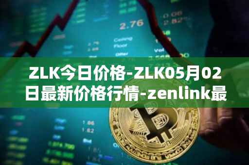 ZLK今日价格-ZLK05月02日最新价格行情-zenlink最新走势消息