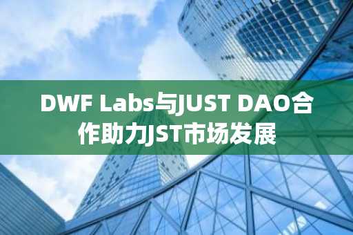 DWF Labs与JUST DAO合作助力JST市场发展