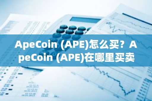 ApeCoin (APE)怎么买？ApeCoin (APE)在哪里买卖交易？