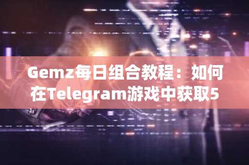 Gemz每日组合教程：如何在Telegram游戏中获取500万免费金币