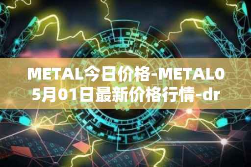 METAL今日价格-METAL05月01日最新价格行情-drunkrobots最新走势消息