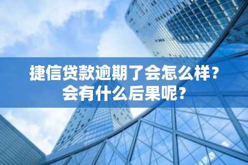 捷信贷款逾期了会怎么样？会有什么后果呢？
