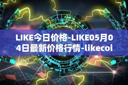 LIKE今日价格-LIKE05月04日最新价格行情-likecoin最新走势消息