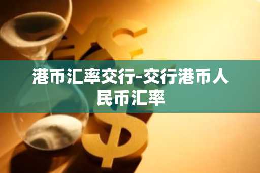 港币汇率交行-交行港币人民币汇率