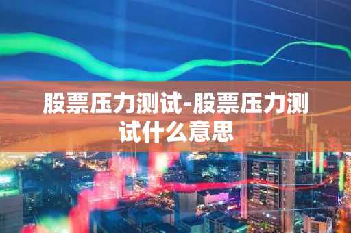 股票压力测试-股票压力测试什么意思