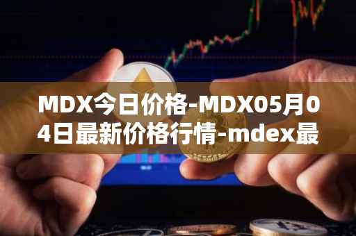 MDX今日价格-MDX05月04日最新价格行情-mdex最新走势消息