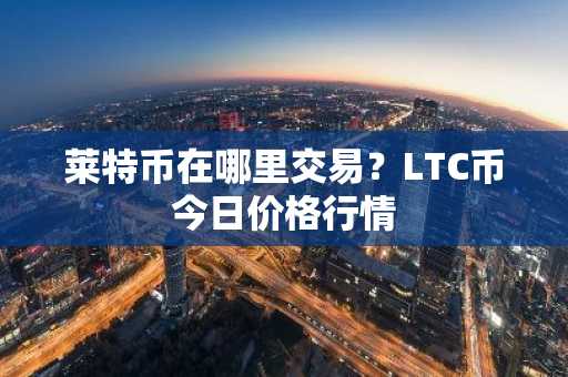 莱特币在哪里交易？LTC币今日价格行情