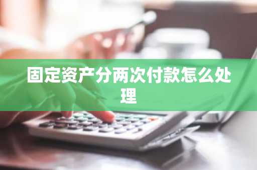 固定资产分两次付款怎么处理