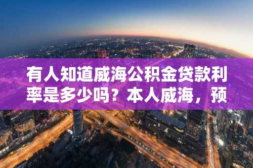 有人知道威海公积金贷款利率是多少吗？本人威海，预备在这里买房子。