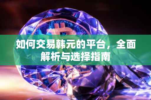 如何交易韩元的平台，全面解析与选择指南