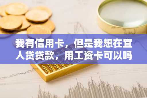 我有信用卡，但是我想在宜人贷贷款，用工资卡可以吗？