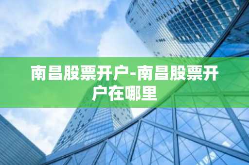 南昌股票开户-南昌股票开户在哪里