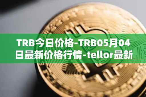 TRB今日价格-TRB05月04日最新价格行情-tellor最新走势消息