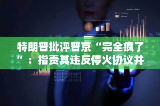 特朗普批评普京“完全疯了”：指责其违反停火协议并轰炸乌克兰