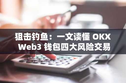 狙击钓鱼：一文读懂 OKX Web3 钱包四大风险交易拦截功能