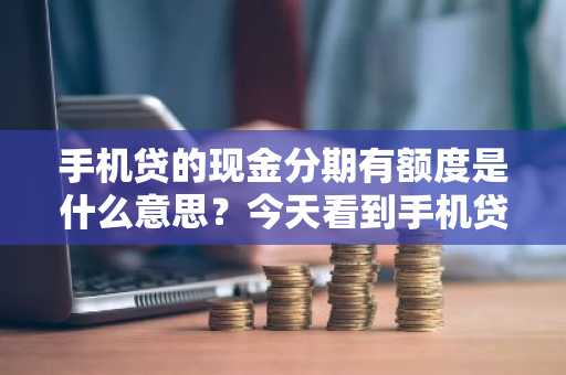 手机贷的现金分期有额度是什么意思？今天看到手机贷上有分期额度。