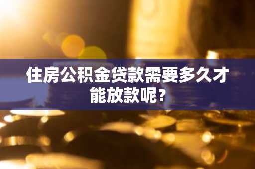 住房公积金贷款需要多久才能放款呢？