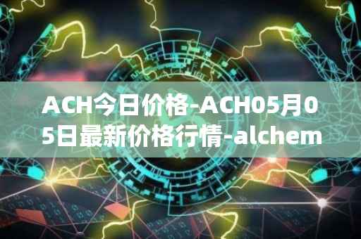 ACH今日价格-ACH05月05日最新价格行情-alchemy-pay最新走势消息