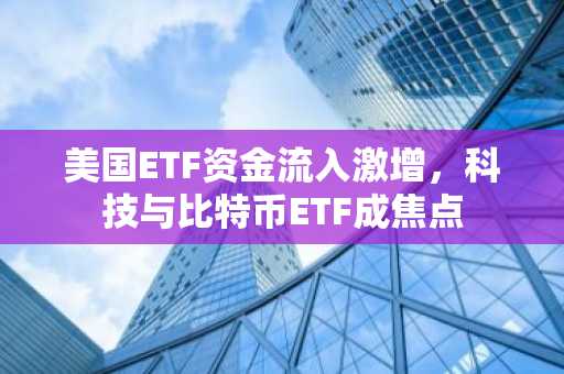美国ETF资金流入激增，科技与比特币ETF成焦点