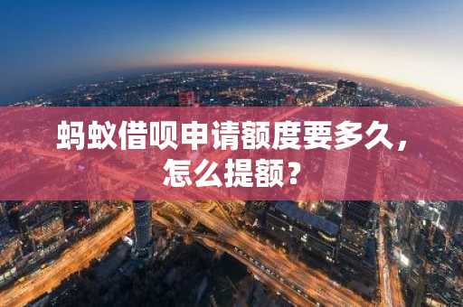 蚂蚁借呗申请额度要多久，怎么提额？