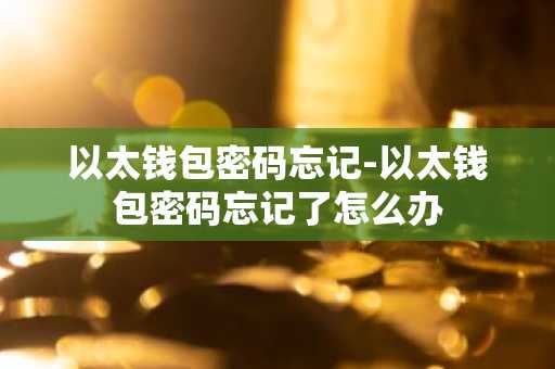 以太钱包密码忘记-以太钱包密码忘记了怎么办