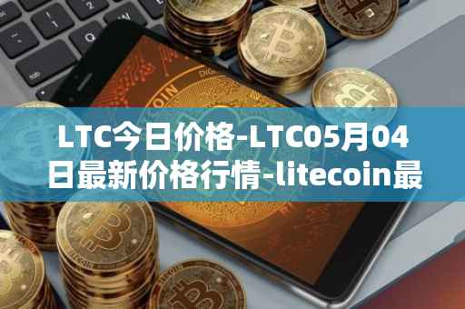 LTC今日价格-LTC05月04日最新价格行情-litecoin最新走势消息