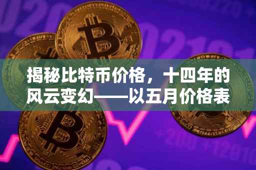 揭秘比特币价格，十四年的风云变幻——以五月价格表为中心