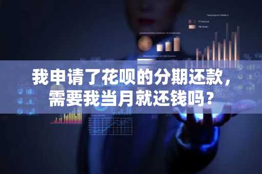 我申请了花呗的分期还款，需要我当月就还钱吗？