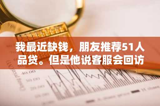 我最近缺钱，朋友推荐51人品贷。但是他说客服会回访的，我想知道回访都问些什么？