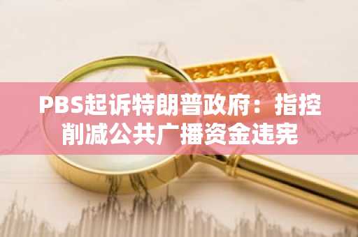 PBS起诉特朗普政府：指控削减公共广播资金违宪