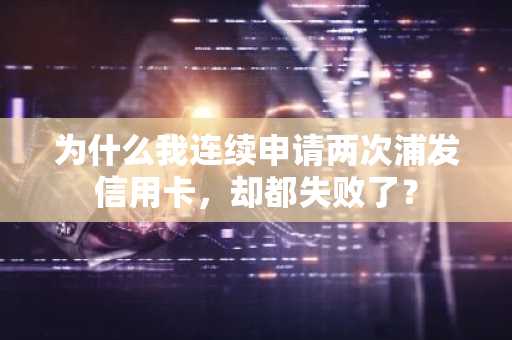 为什么我连续申请两次浦发信用卡，却都失败了？