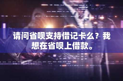 请问省呗支持借记卡么？我想在省呗上借款。