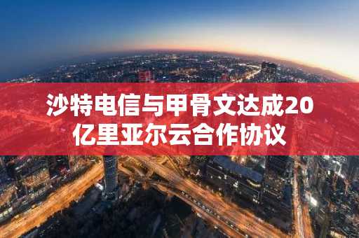 沙特电信与甲骨文达成20亿里亚尔云合作协议