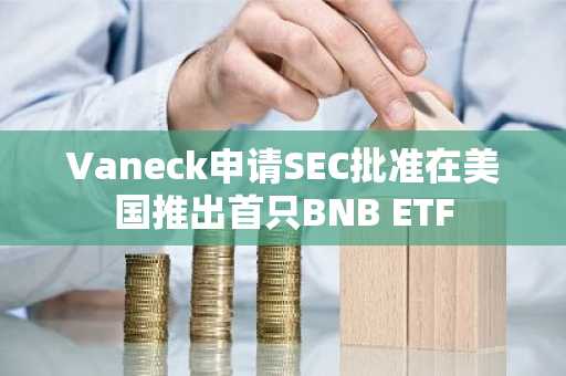 Vaneck申请SEC批准在美国推出首只BNB ETF