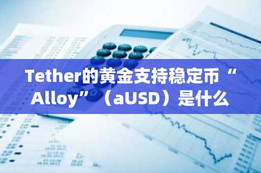 Tether的黄金支持稳定币“Alloy”（aUSD）是什么？