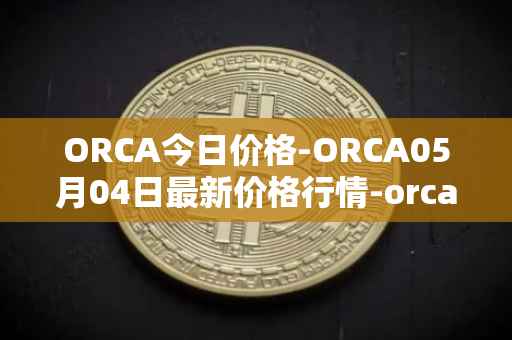 ORCA今日价格-ORCA05月04日最新价格行情-orca最新走势消息