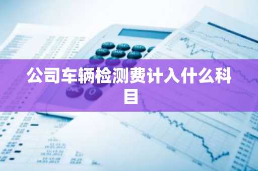 公司车辆检测费计入什么科目