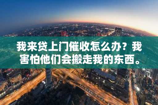 我来贷上门催收怎么办？我害怕他们会搬走我的东西。